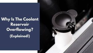 Why Is The Coolant Reservoir Overflowing? (+ Fix Explained)